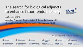 The search for biological adjuncts
to enhance flexor tendon healing
Alphonsus Chong
Associate Professor, Department of Orthopaedic Surgery, NUS
Group Chief, Hand and Reconstructive Microsurgery, NUHS
No relevant conflicts of interest to disclose
 