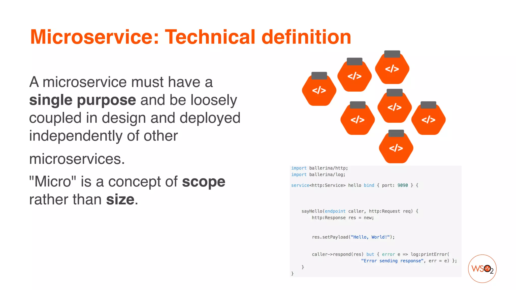 Microservice: Technical definition
A microservice must have a
single purpose and be loosely
coupled in design and deployed
independently of other
microservices.
"Micro" is a concept of scope
rather than size.
 

 