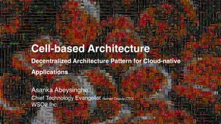 Asanka Abeysinghe
Cell-based Architectur
e

Decentralized Architecture Pattern for Cloud-native
Applications
Chief Technology Evangelist (former Deputy CTO)
WSO2 Inc.
 