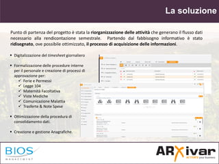La soluzione
 Digitalizzazione del timesheet giornaliero
 Formalizzazione delle procedure interne
per il personale e cre...