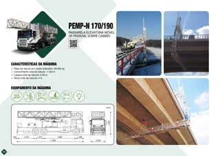 PEMP-N 170/190
࢚ Peso do veículo em modo rodoviário: 26.000 kg
࢚ Comprimento total do veículo: 11,83 m
࢚ Largura total do veículo: 2,55 m
࢚ Altura total do veículo: 4 m
14
11.830 2.550
4.000
3.375
120 5.600
1.370 1.365
(mm)
10kVA
PASSARELA ELEVATÓRIA MÓVEL
DE PESSOAL SOBRE CAMIÃO
CARACTERÍSTICAS DA MÁQUINA
EQUIPAMENTO DA MÁQUINA
 