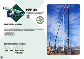 38
PEMP 90M
O seu grande alcance de até 90 metros de altura e o seu raio horizontal de 31 m, torna-a na aliada
ideal para tudo o que esteja relacionado com a manutenção, reparação e limpeza de parques eólicos.
Plataforma bifuncional capaz de elevar pessoas e cargas simultaneamente.
࢚ Altura de trabalho: 90 m
࢚ Radio horizontal: 31 m
࢚ Carga máxima: 600 kg
࢚ Peso total: 47.540 kg
࢚ Plataforma de trabalho Bronto
38
BIFUNCIONAL
E
L
E
VACIÓN DE PERSONAL
ELEVACIÓN DE CARG
A
S
10kVA
GERADOR DE
CORRENTE
EQUIPA DE
LAVAGEM
COMPRESSOR
DE AR
MINI GRUA NA
PLATAFORMA
VER QUADROS NAS PÁGINAS 22 E 23
“MINI GRUAS PARA EQUIPOS
BIFUNCIONAIS”
EQUIPAMENTO ADICIONAL DA MÁQUINA
CARACTERÍSTICAS DA MÁQUINA
PLATAFORMA ELEVATÓRIA MÓVEL
DE PESSOAL SOBRE CAMIÃO
 