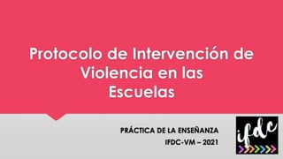 Protocolo de Intervención de
Violencia en las
Escuelas
PRÁCTICA DE LA ENSEÑANZA
IFDC-VM – 2021
 