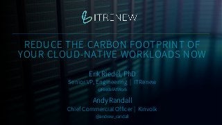 REDUCE THE CARBON FOOTPRINT OF
YOUR CLOUD-NATIVE WORKLOADS NOW
Erik Riedel, PhD
Senior VP, Engineering | ITRenew
Andy Rand...