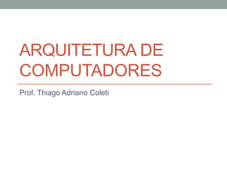 ARQUITETURA DE
COMPUTADORES
Prof. Thiago Adriano Coleti
 