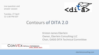 eberleinconsulting.com
Contours of DITA 2.0
Kristen James Eberlein
Owner, Eberlein Consulting LLC
Chair, OASIS DITA Technical Committee
Live question and
answer session
Tuesday, 27 April
12-1:00 PM EDT
 