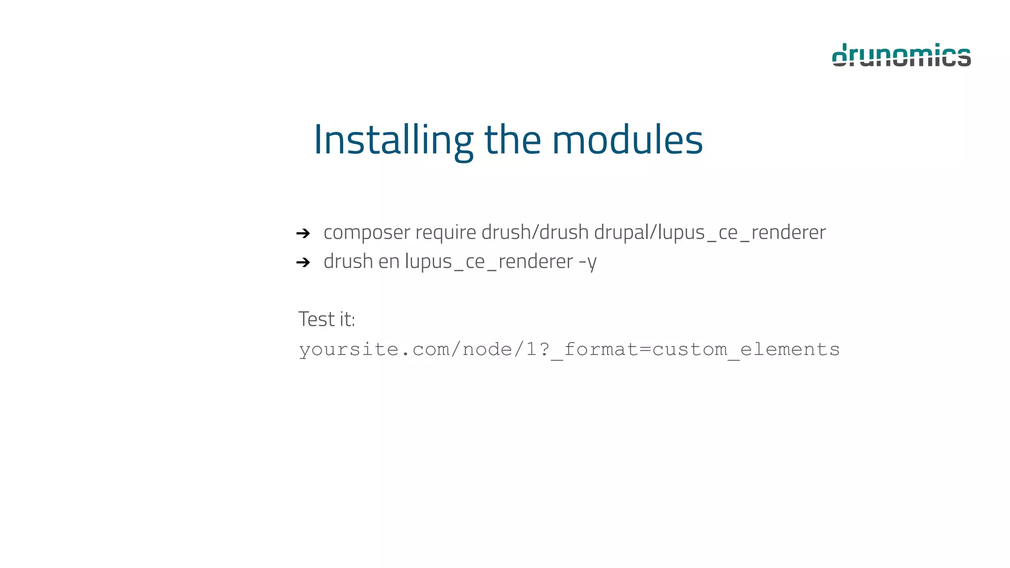 Installing the modules
➔ composer require drush/drush drupal/lupus_ce_renderer
➔ drush en lupus_ce_renderer -y
Test it:
yoursite.com/node/1?_format=custom_elements
 