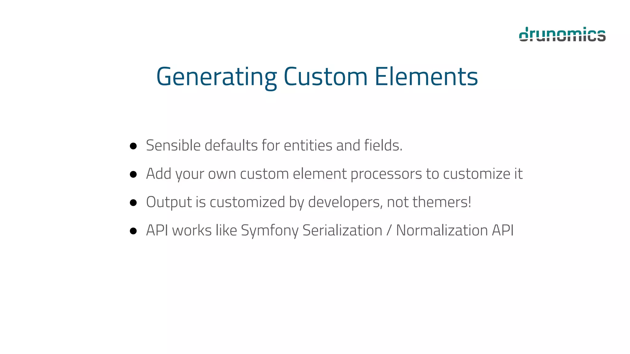 Generating Custom Elements
● Sensible defaults for entities and fields.
● Add your own custom element processors to customize it
● Output is customized by developers, not themers!
● API works like Symfony Serialization / Normalization API
 
