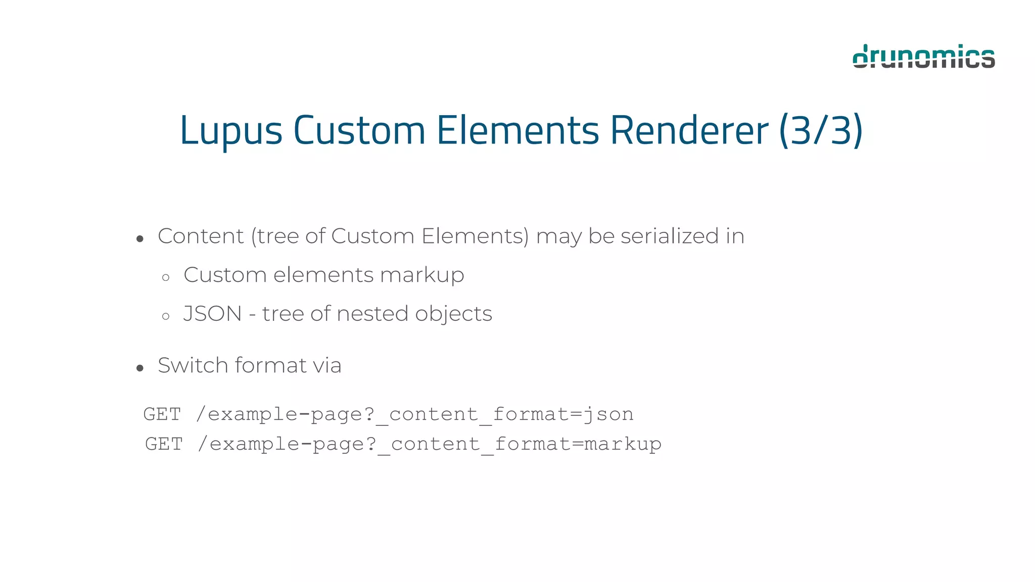 Lupus Custom Elements Renderer (3/3)
● Content (tree of Custom Elements) may be serialized in
○ Custom elements markup
○ JSON - tree of nested objects
● Switch format via
GET /example-page?_content_format=json
GET /example-page?_content_format=markup
 