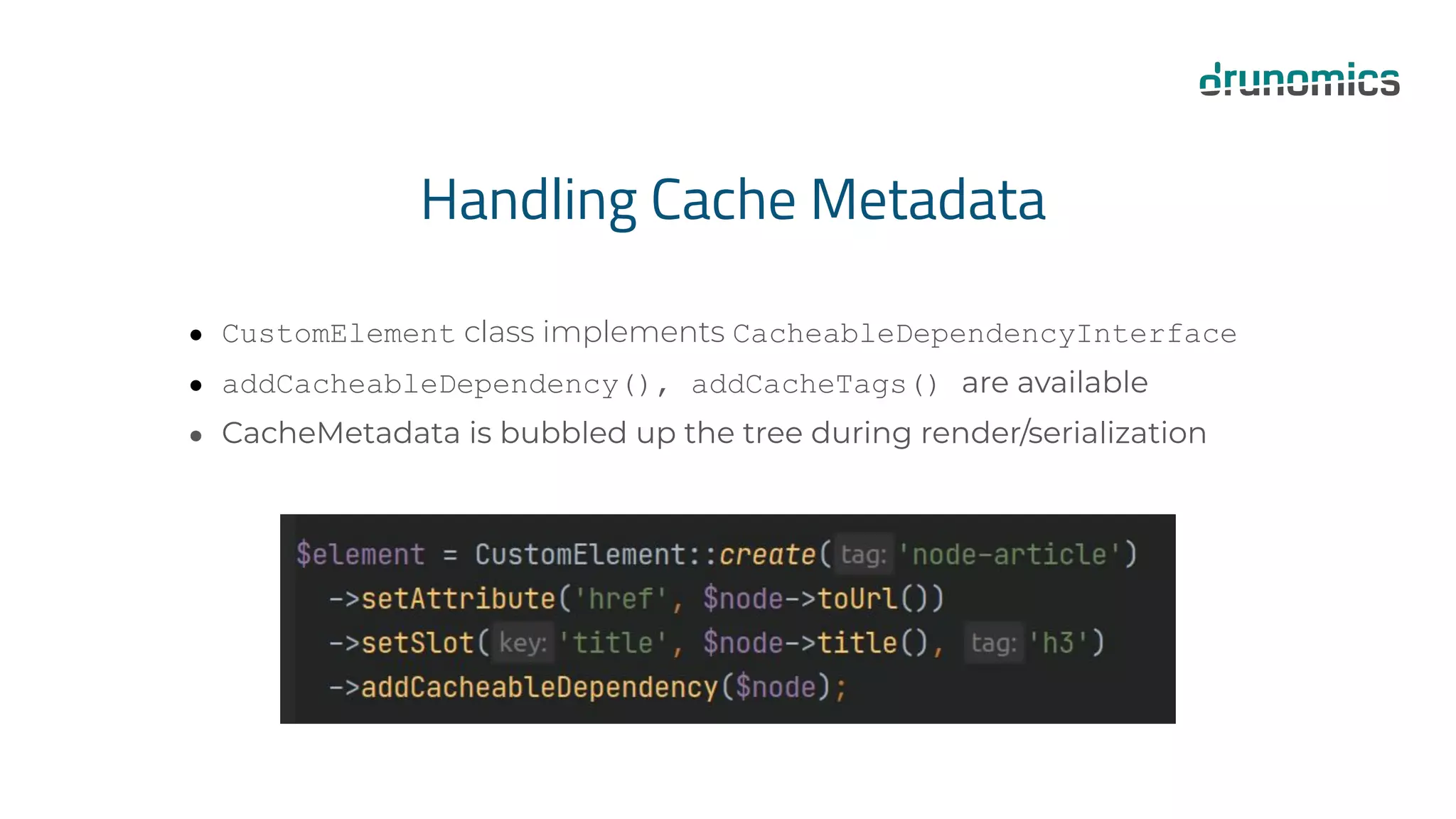 Handling Cache Metadata
● CustomElement class implements CacheableDependencyInterface
● addCacheableDependency(), addCacheTags() are available
● CacheMetadata is bubbled up the tree during render/serialization
 