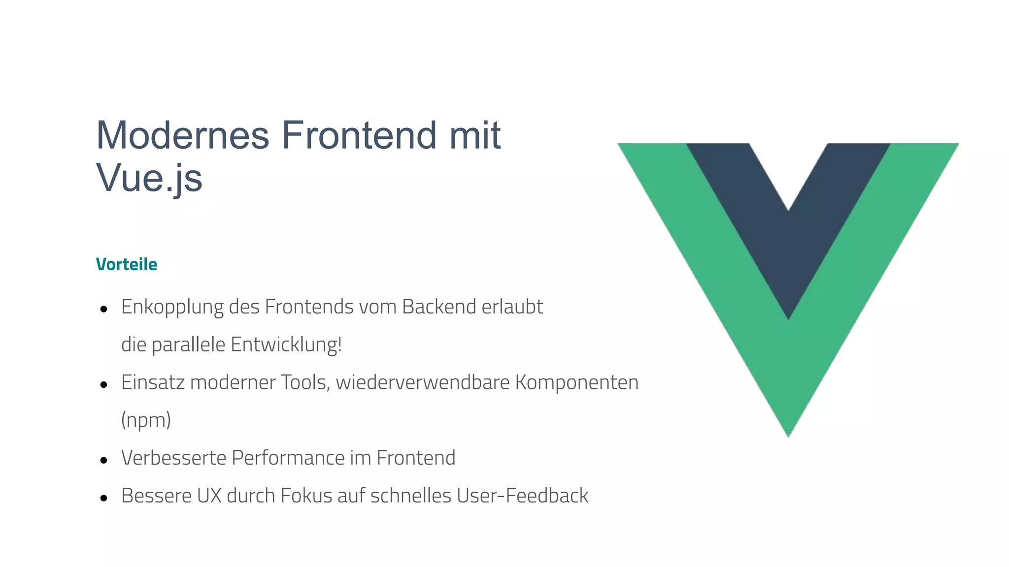 Modernes Frontend mit
Vue.js
Vorteile
● Enkopplung des Frontends vom Backend erlaubt
die parallele Entwicklung!
● Einsatz moderner Tools, wiederverwendbare Komponenten
(npm)
● Verbesserte Performance im Frontend
● Bessere UX durch Fokus auf schnelles User-Feedback
 
