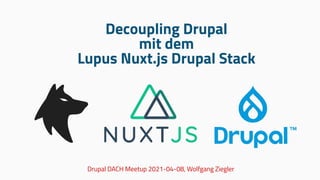 Decoupling Drupal
mit dem
Lupus Nuxt.js Drupal Stack
Drupal DACH Meetup 2021-04-08, Wolfgang Ziegler
 