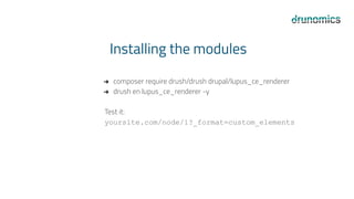 Installing the modules
➔ composer require drush/drush drupal/lupus_ce_renderer
➔ drush en lupus_ce_renderer -y
Test it:
yoursite.com/node/1?_format=custom_elements
 