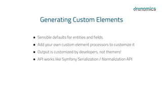 Generating Custom Elements
● Sensible defaults for entities and fields.
● Add your own custom element processors to customize it
● Output is customized by developers, not themers!
● API works like Symfony Serialization / Normalization API
 