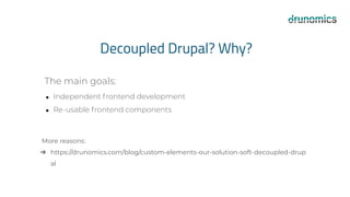 Decoupled Drupal? Why?
The main goals:
● Independent frontend development
● Re-usable frontend components
More reasons:
➔ https://drunomics.com/blog/custom-elements-our-solution-soft-decoupled-drup
al
 