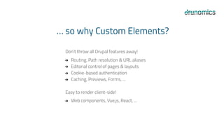 … so why Custom Elements?
Don’t throw all Drupal features away!
➔ Routing, Path resolution & URL aliases
➔ Editorial control of pages & layouts
➔ Cookie-based authentication
➔ Caching, Previews, Forms, ...
Easy to render client-side!
➔ Web components, Vue.js, React, ...
 