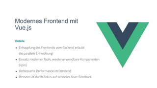 Modernes Frontend mit
Vue.js
Vorteile
● Enkopplung des Frontends vom Backend erlaubt
die parallele Entwicklung!
● Einsatz moderner Tools, wiederverwendbare Komponenten
(npm)
● Verbesserte Performance im Frontend
● Bessere UX durch Fokus auf schnelles User-Feedback
 