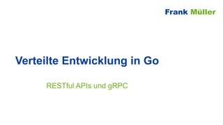 Verteilte Entwicklung in Go
RESTful APIs und gRPC
Frank Müller
 