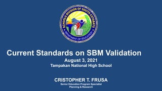 Current Standards on SBM Validation
August 3, 2021
Tampakan National High School
CRISTOPHER T. FRUSA
Senior Education Program Specialist
Planning & Research
 
