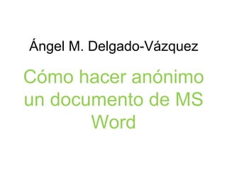 Cómo hacer anónimo
un documento de MS
Word
Ángel M. Delgado-Vázquez
 