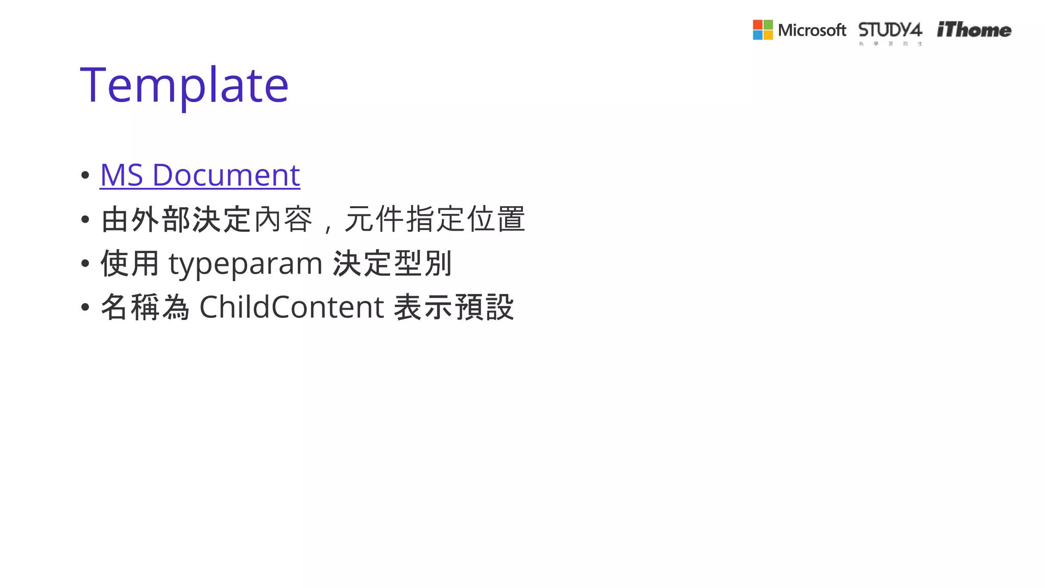 Template
• MS Document
• 由外部決定內容，元件指定位置
• 使用 typeparam 決定型別
• 名稱為 ChildContent 表示預設
 
