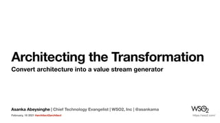 Asanka Abeysinghe | Chief Technology Evangelist | WSO2, Inc | @asankama
Architecting the Transformation
Convert architecture into a value stream generator
February, 18 2021 #architect2architect https://wso2.com/
 