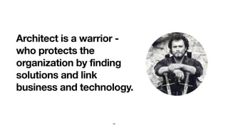 Architect is a warrior -
who protects the
organization by finding
solutions and link
business and technology.
15
 