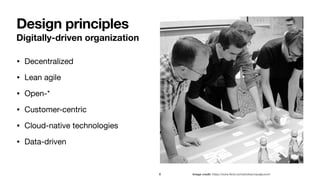 Digitally-driven organization
• Decentralized 

• Lean agile 

• Open-* 

• Customer-centric 

• Cloud-native technologies

• Data-driven
Design principles
8 Image credit: https://www.
fl
ickr.com/photos/visualpunch/
 