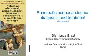 Gian Luca Grazi
Hepato-Biliary-Pancreatic Surgery
National Cancer Institute Regina Elena
Rome
Pancreatic adenocarcinoma:
diagnosis and treatment
(20 minutes)
 
