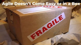 Agile Doesn’t Come Easy or in a Box
 