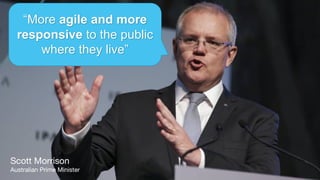 “More agile and more
responsive to the public
where they live”
Scott Morrison
Australian Prime Minister
 