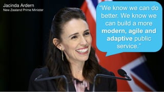 6
“We know we can do
better. We know we
can build a more
modern, agile and
adaptive public
service.”
Jacinda Ardern
New Zealand Prime Minister
 