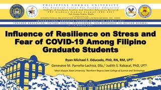Influence of Resilience on Stress and
Fear of COVID-19 Among Filipino
Graduate Students
Ryan Michael F. Oducado, PhD, RN, RM, LPT1
Geneveve M. Parreño-Lachica, DSc,1 Judith S. Rabacal, PhD, LPT1
1West Visayas State University, 2Northern Negros State College of Science and Technology
 
