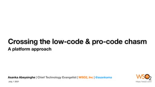 Crossing the low-code & pro-code chasm
A platform approach
Asanka Abeysinghe | Chief Technology Evangelist | WSO2, Inc | @asankama
July, 1 2021 https://wso2.com/
 