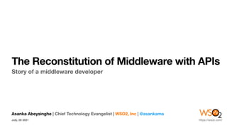 The Reconstitution of Middleware with APIs
Story of a middleware developer
Asanka Abeysinghe | Chief Technology Evangelist | WSO2, Inc | @asankama
July, 28 2021 https://wso2.com/
 