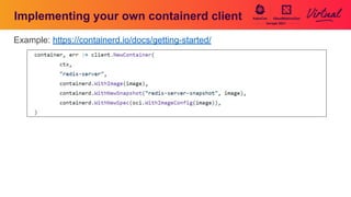 Implementing your own containerd client
Example: https://containerd.io/docs/getting-started/
 