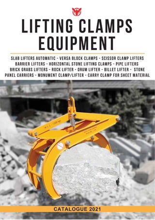 CATALOGUE 2021
lifting clamps
equipment
SLAB LIFTERs AUTOMATIC - Versa Block Clamps - Scissor Clamp Lifters
Barrier Lifters - Horizontal Stone Lifting Clamps - pipe Lifters
Brick Grabs Lifters - rock lifter - drum lifter - Billet Lifter - Stone
Panel Carriers - Monument Clamp/Lifter - Carry Clamp for Sheet Material
 
