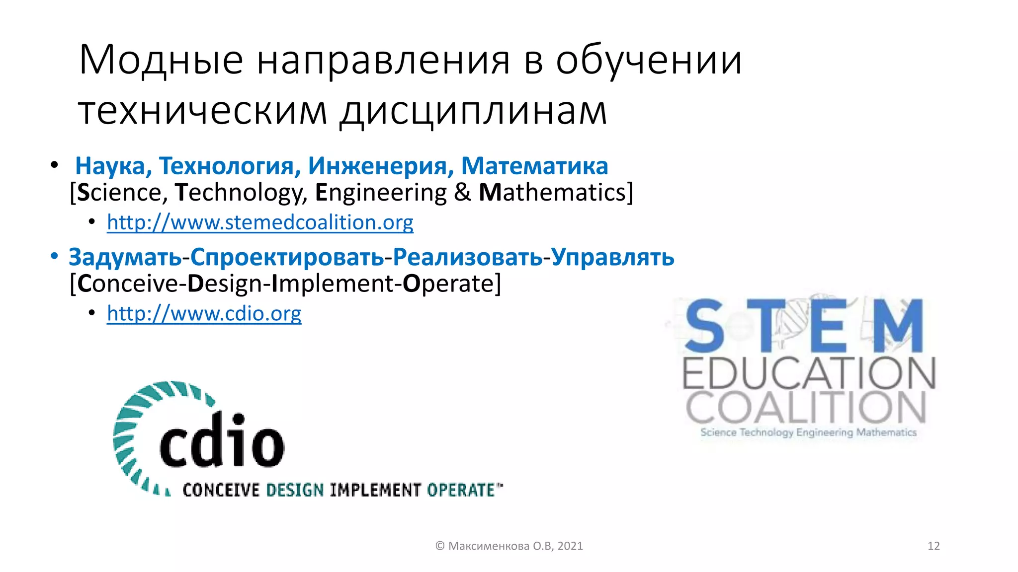 Модные направления в обучении
техническим дисциплинам
• Наука, Технология, Инженерия, Математика
[Science, Technology, Engineering & Mathematics]
• http://www.stemedcoalition.org
• Задумать-Спроектировать-Реализовать-Управлять
[Conceive-Design-Implement-Operate]
• http://www.cdio.org
© Максименкова О.В, 2021 12
 
