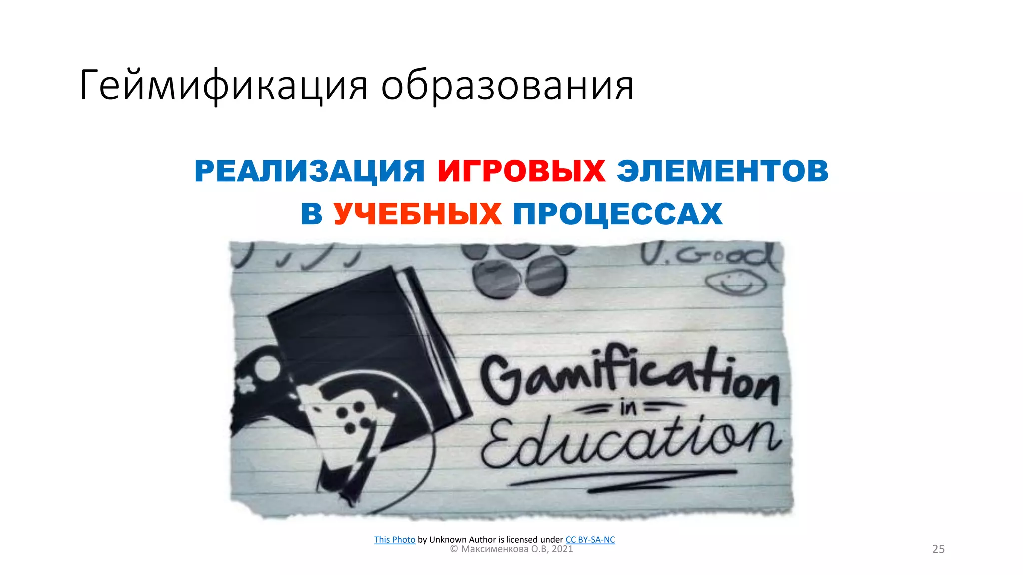 Геймификация образования
РЕАЛИЗАЦИЯ ИГРОВЫХ ЭЛЕМЕНТОВ
В УЧЕБНЫХ ПРОЦЕССАХ
© Максименкова О.В, 2021 25
This Photo by Unknown Author is licensed under CC BY-SA-NC
 
