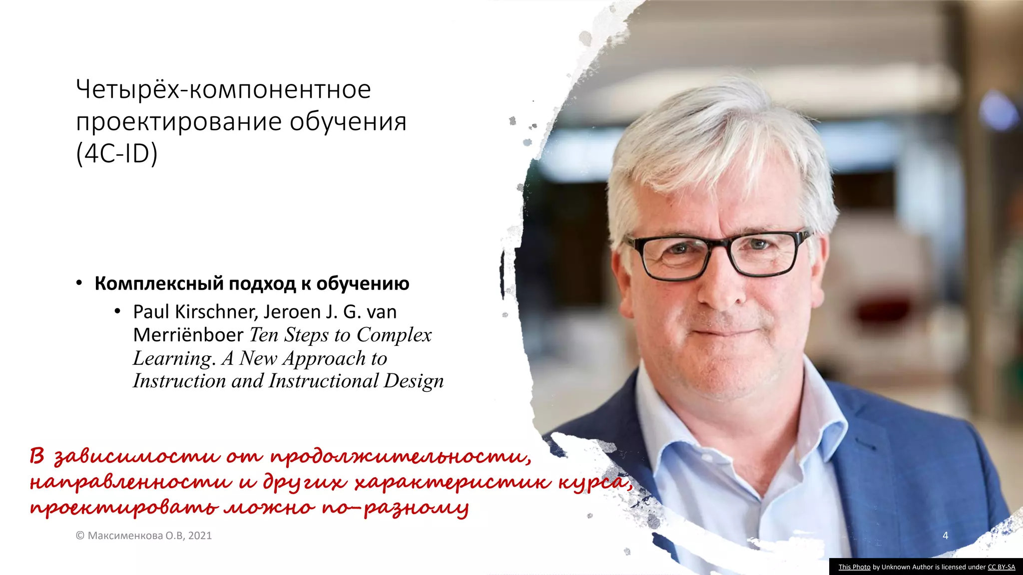 Четырёх-компонентное
проектирование обучения
(4C-ID)
• Комплексный подход к обучению
• Paul Kirschner, Jeroen J. G. van
Merriënboer Ten Steps to Complex
Learning. A New Approach to
Instruction and Instructional Design
© Максименкова О.В, 2021 4
В зависимости от продолжительности,
направленности и других характеристик курса,
проектировать можно по-разному
This Photo by Unknown Author is licensed under CC BY-SA
 