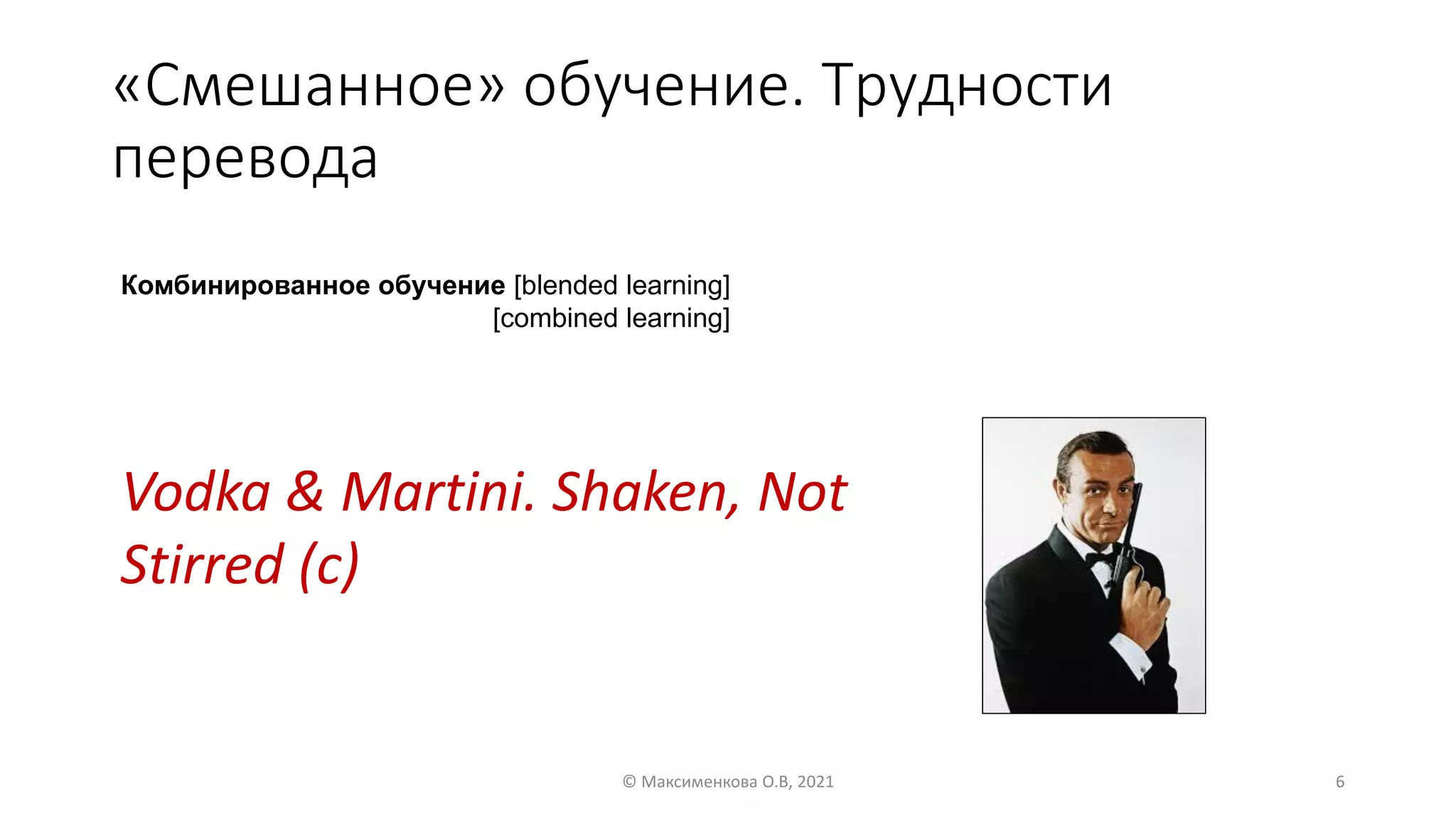 «Смешанное» обучение. Трудности
перевода
© Максименкова О.В, 2021 6
Vodka & Martini. Shaken, Not
Stirred (c)
Комбинированное обучение [blended learning]
[combined learning]
 