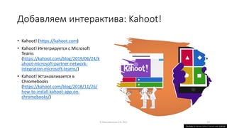 Добавляем интерактива: Kahoot!
• Kahoot! (https://kahoot.com)
• Kahoot! Интегрируется с Microsoft
Teams
(https://kahoot.com/blog/2019/06/24/k
ahoot-microsoft-partner-network-
integration-microsoft-teams/)
• Kahoot! Устанавливается в
Chromebooks
(https://kahoot.com/blog/2018/11/26/
how-to-install-kahoot-app-on-
chromebooks/)
© Максименкова О.В, 2021 27
This Photo by Unknown Author is licensed under CC BY-NC
 