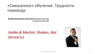 «Смешанное» обучение. Трудности
перевода
© Максименкова О.В, 2021 6
Vodka & Martini. Shaken, Not
Stirred (c)
Комбинированное обучение [blended learning]
[combined learning]
 