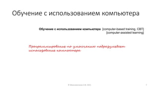 Обучение с использованием компьютера
© Максименкова О.В, 2021 7
Обучение с использованием компьютера [computer-based training, CBT]
[computer-assisted learning]
Программирование по умолчанию подразумевает
использование компьютера
 