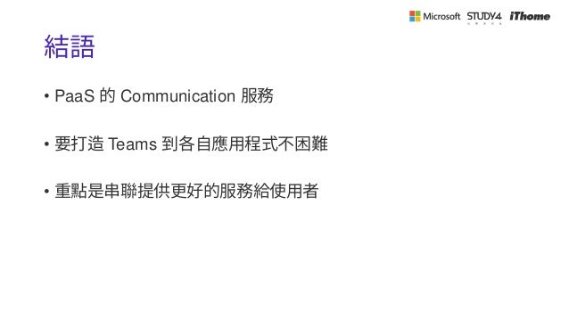 結語
• PaaS 的 Communication 服務
• 要打造 Teams 到各自應用程式不困難
• 重點是串聯提供更好的服務給使用者
 