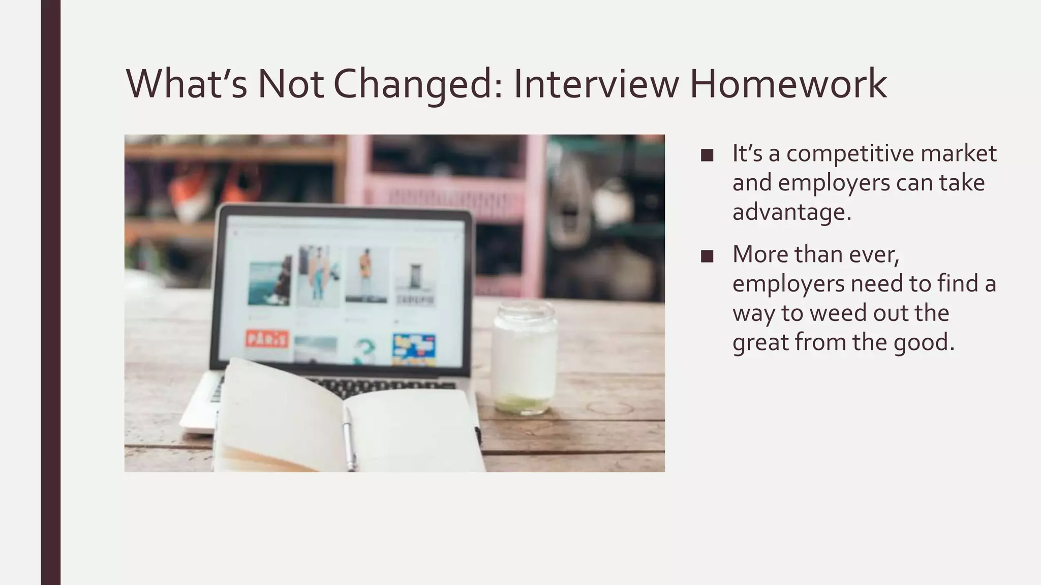 What’s Not Changed: Interview Homework
■ It’s a competitive market
and employers can take
advantage.
■ More than ever,
employers need to find a
way to weed out the
great from the good.
 