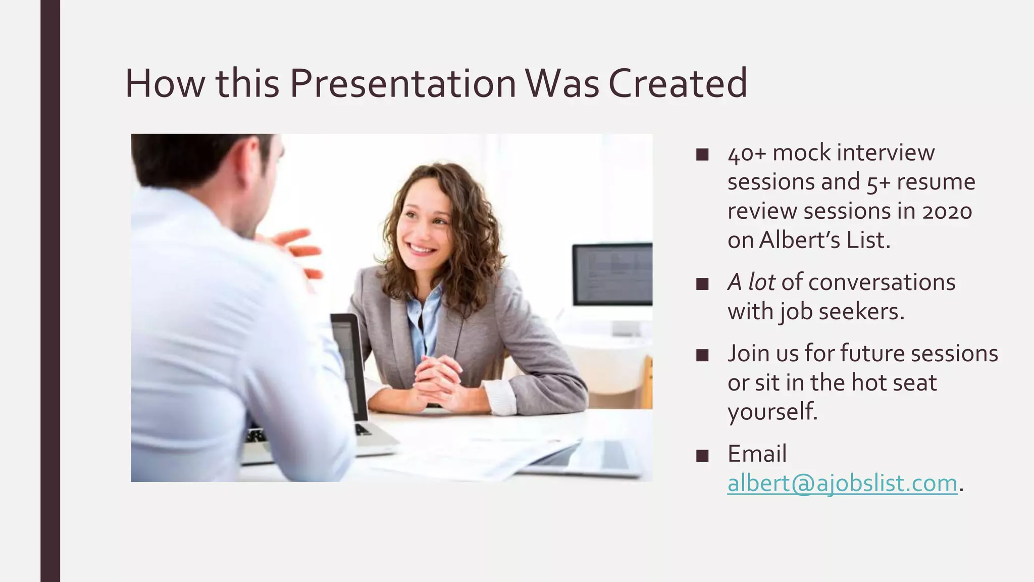 How this PresentationWas Created
■ 40+ mock interview
sessions and 5+ resume
review sessions in 2020
onAlbert’s List.
■ A lot of conversations
with job seekers.
■ Join us for future sessions
or sit in the hot seat
yourself.
■ Email
albert@ajobslist.com.
 