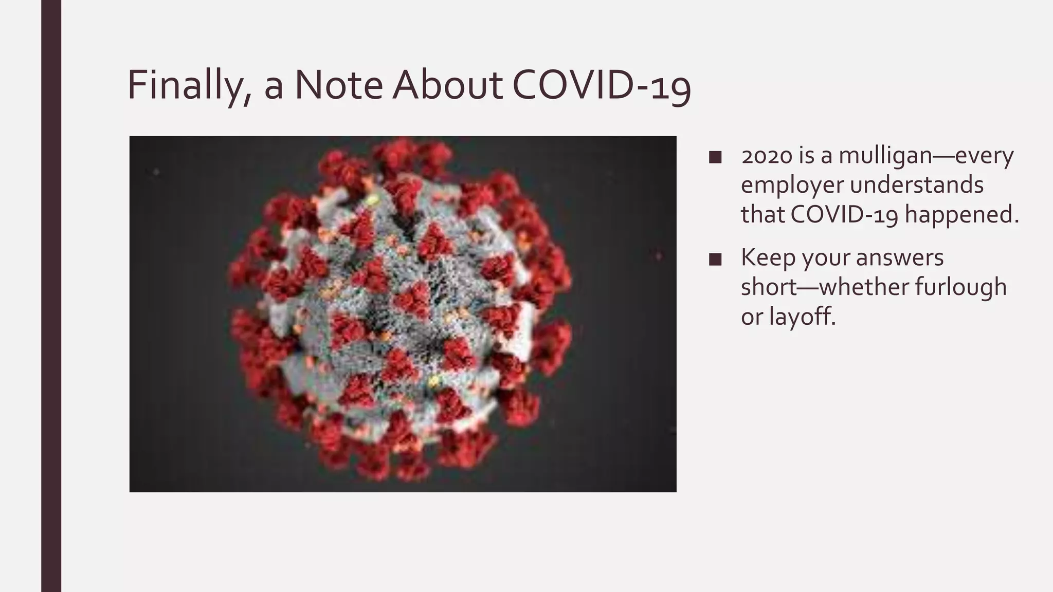 Finally, a Note About COVID-19
■ 2020 is a mulligan—every
employer understands
that COVID-19 happened.
■ Keep your answers
short—whether furlough
or layoff.
 