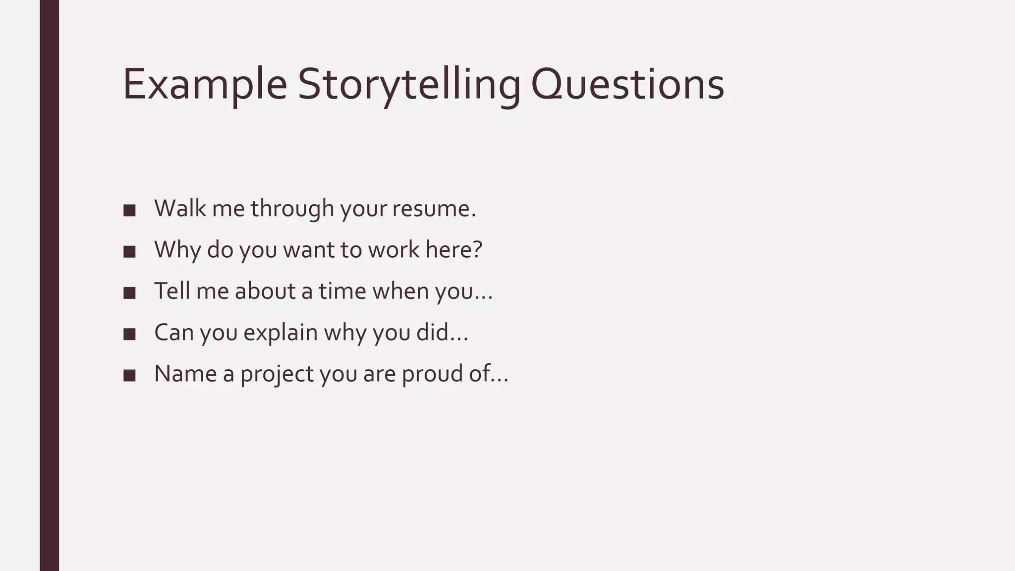 Example Storytelling Questions
■ Walk me through your resume.
■ Why do you want to work here?
■ Tell me about a time when you…
■ Can you explain why you did…
■ Name a project you are proud of…
 