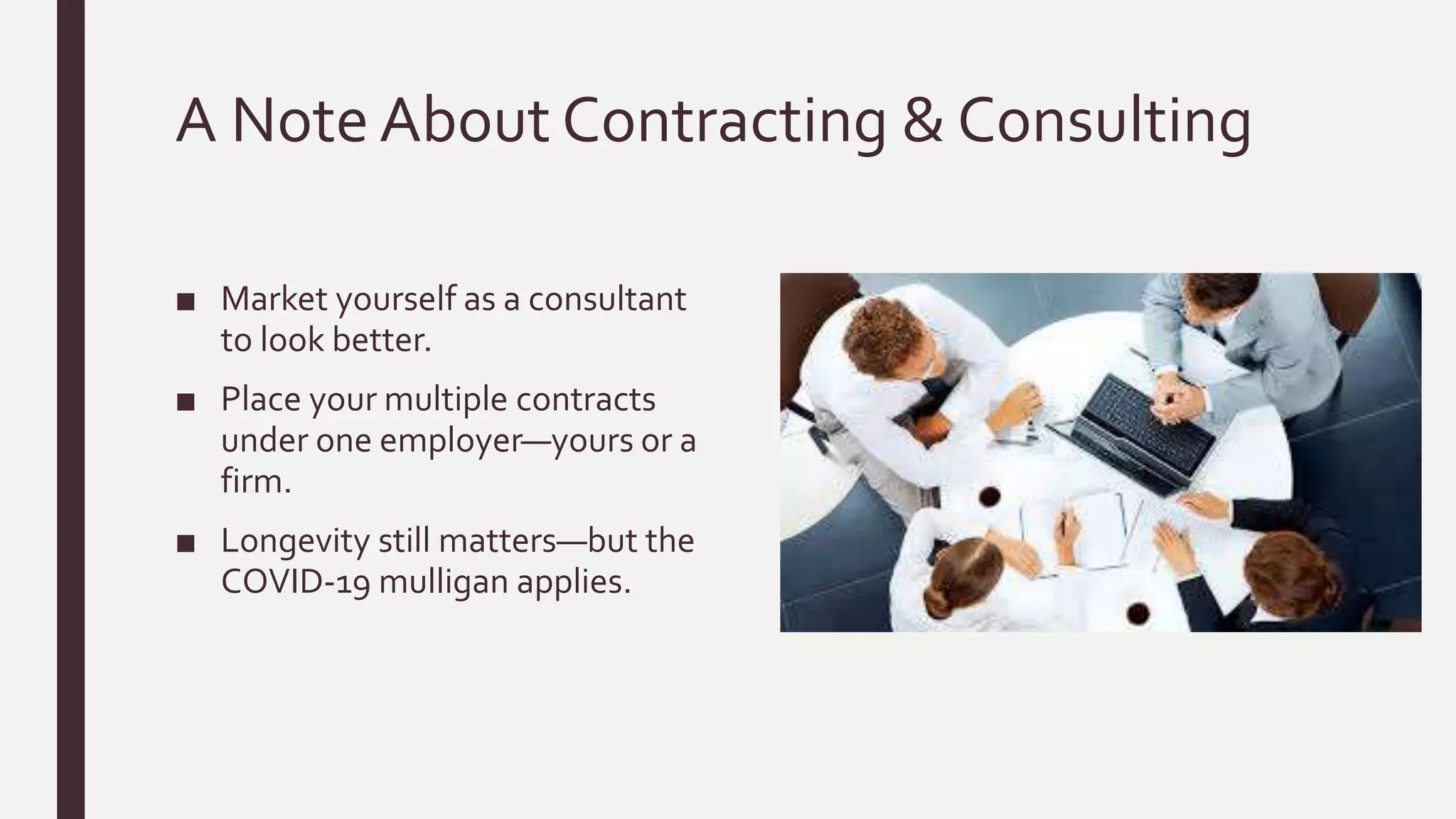 A Note About Contracting & Consulting
■ Market yourself as a consultant
to look better.
■ Place your multiple contracts
under one employer—yours or a
firm.
■ Longevity still matters—but the
COVID-19 mulligan applies.
 